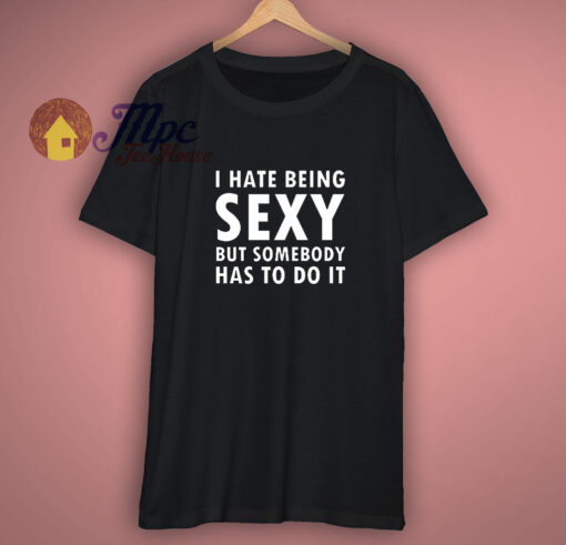 I Hate Being Sexy Funny T Shirt