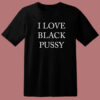 I Love Black Pussy T Shirt Style