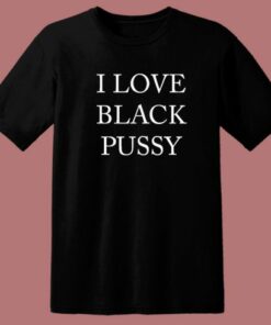I Love Black Pussy T Shirt Style 1 I Love Black Pussy T Shirt Style 2