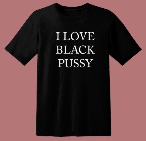 I Love Black Pussy T Shirt Style