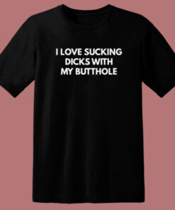 I Love Sucking Dicks With My Butthole T Shirt Style