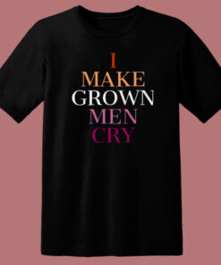 I Make Grown Men Cry T Shirt Style 1