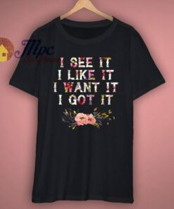 I See It I Like It I Want It I Got It T Shirt 3