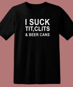 I Suck Tit Clits And Beer Cans T Shirt Style 2