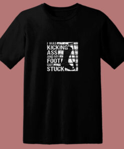I Was Kicking Ass And My Foot Got Stuck 80s T Shirt