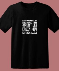 I Was Kicking Ass And My Foot Got Stuck 80s T Shirt