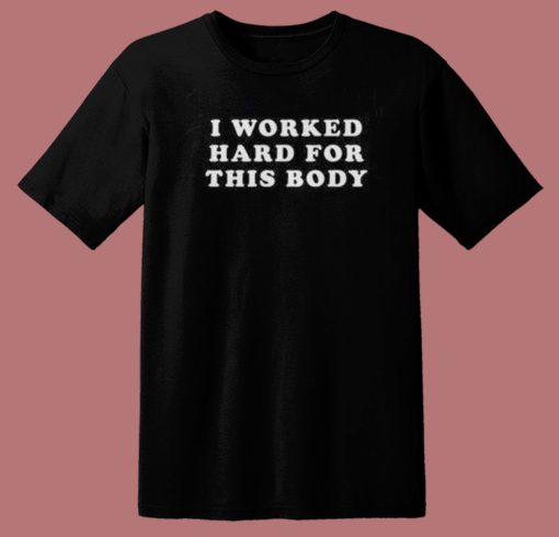 I Worked Hard For This Body T Shirt Style