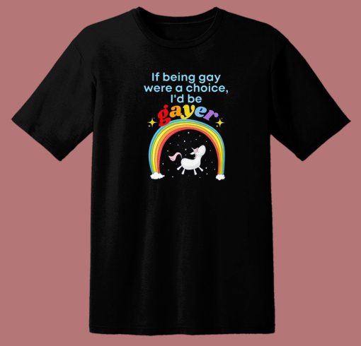 If Being Gay Was A Choice I’d Be Gayer Unicorn T Shirt Style