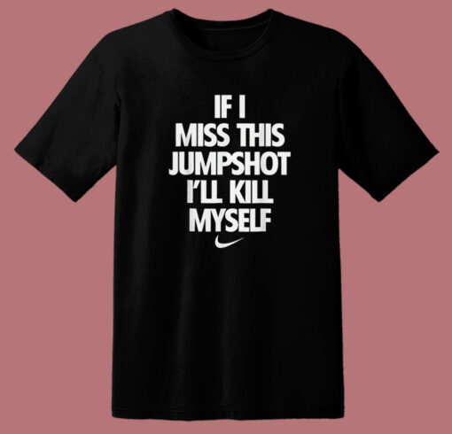 If I Miss This Jumpshoot I’ll Kill Myself T Shirt Style