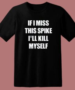 If I Miss This Spike I’ll Kill Myself T Shirt Style