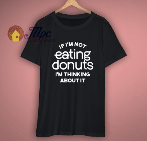 If Im Not Eating Donuts Im Thinking About It T-Shirt