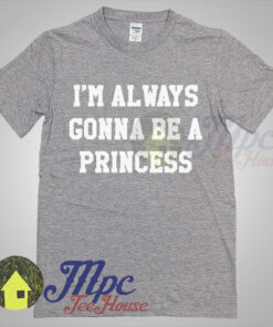 I’m Always Gonna Be A Princess T Shirt
