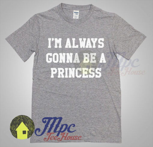 I’m Always Gonna Be A Princess T Shirt