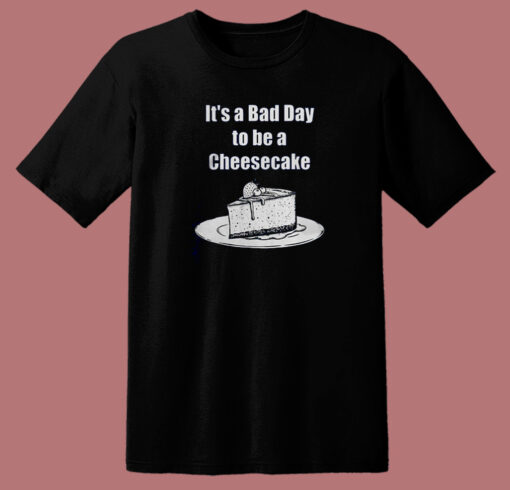 It’s A Bad Day To Be A Cheesecake T Shirt Style