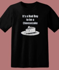 It’s A Bad Day To Be A Cheesecake T Shirt Style
