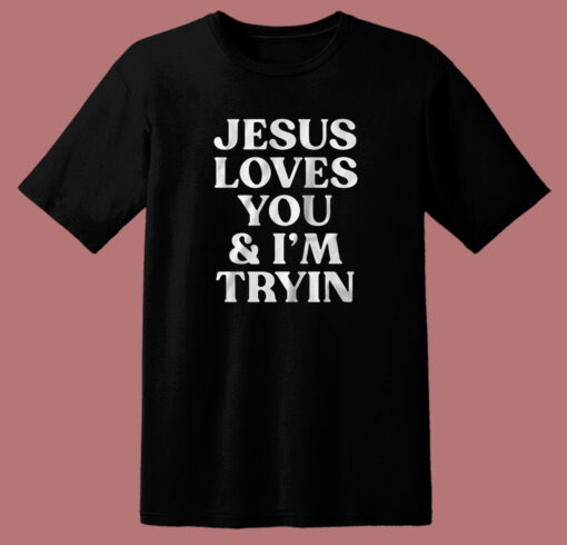 Jesus Loves You And I’m Tryin T Shirt Style