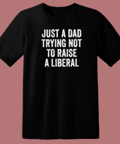 Just A Dad Trying Not To Raise A Liberal T Shirt Style