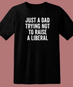 Just A Dad Trying Not To Raise A Liberal T Shirt Style