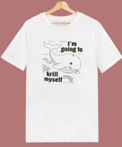 I’m Going To Krill My Self T Shirt Style