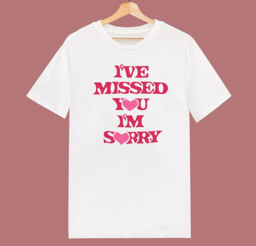 I’ve Missed You Im Sorry T Shirt Style