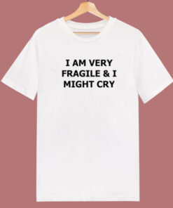 I Am Very Fragile And I Might Cry T Shirt Style I Am Very Fragile And I Might Cry T Shirt Style