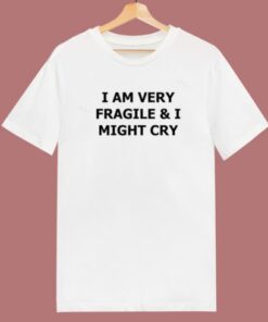 I Am Very Fragile And I Might Cry T Shirt Style