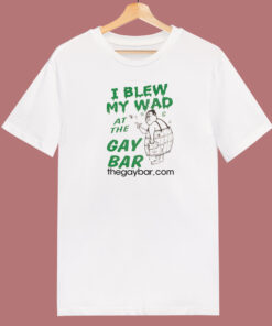 I Blew My Wad At The Gay Bar T Shirt Style I Blew My Wad At The Gay Bar T Shirt Style