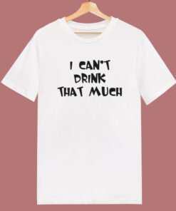 I Can't Drink That Much T Shirt Style 1