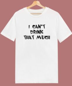 I Can't Drink That Much T Shirt Style 2