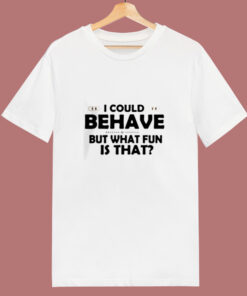 I Could Behave But What Fun Is That 80s T Shirt I Could Behave But What Fun Is That 80s T Shirt
