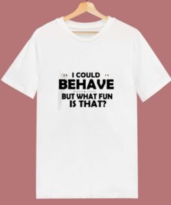 I Could Behave But What Fun Is That 80s T Shirt