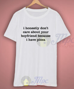 I Don’t Care About Your Boyfriend Because I Have Pizza Quote T Shirt