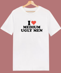 I Love Medium Ugly Men T Shirt Style I Love Medium Ugly Men T Shirt Style