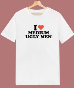 I Love Medium Ugly Men T Shirt Style