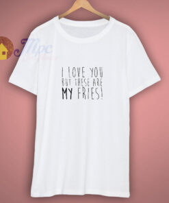 I Love You But These Are My Fries T-Shirt I Love You But These Are My Fries T-Shirt