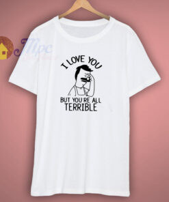I Love You But You Are All Terrible Quote T Shirt I Love You But You Are All Terrible Quote T Shirt