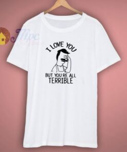 I Love You But You Are All Terrible Quote T Shirt