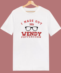 I Made Out With Wendy Peffercorn T Shirt Style I Made Out With Wendy Peffercorn T Shirt Style