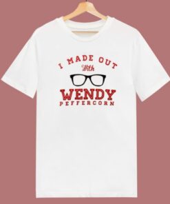 I Made Out With Wendy Peffercorn T Shirt Style