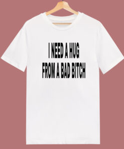 I Need A Hug From A Bad Bitch T Shirt Style I Need A Hug From A Bad Bitch T Shirt Style