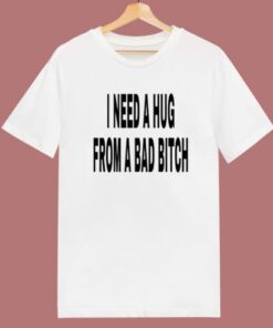 I Need A Hug From A Bad Bitch T Shirt Style