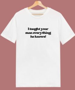 I Taught Your Man Everything He Knows T Shirt Style