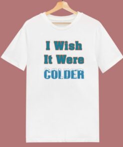 I Wish It Were Colder T Shirt Style