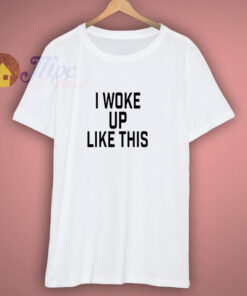 I Woke Up Like This T Shirt I Woke Up Like This T Shirt