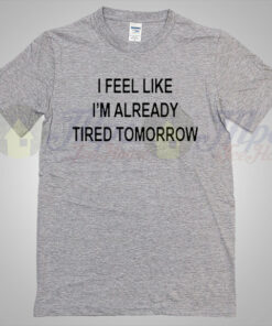 I feel like ready tired tomorrow quote T shirt