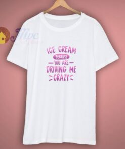 Ice Cream Because You Are Driving Me Crazy Shirt