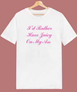 I’d Rather Have Juicy On My Ass T Shirt Style I’d Rather Have Juicy On My Ass T Shirt Style