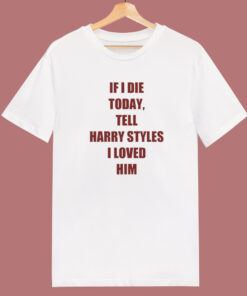 If I Die Today Tell Harry Styles Loved Him T Shirt Style If I Die Today Tell Harry Styles Loved Him T Shirt Style