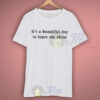 It’s a Beautiful Day To Leave Me Alone T Shirt