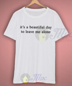It’s a Beautiful Day To Leave Me Alone T Shirt